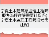宁夏土木建筑总监理工程师报考流程详解需要社保吗(宁夏土木监理工程师报考需社保)