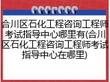 合川区石化工程咨询工程师考试指导中心哪里有(合川区石化工程咨询工程师考试指导中心在哪里)