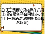 江门三级消防设施操作员网上报名服务平台网址多少(江门三级消防设施操作员报名网址)
