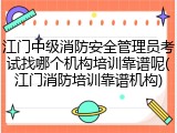 江门中级消防安全管理员考试找哪个机构培训靠谱呢(江门消防培训靠谱机构)