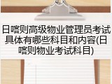 日喀则高级物业管理员考试具体有哪些科目和内容(日喀则物业考试科目)