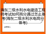 海东二级水利水电建造工程师考试如何高分通过怎么备考(海东二级水利水电高分备考)