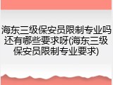 海东三级保安员限制专业吗还有哪些要求呀(海东三级保安员限制专业要求)
