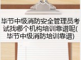 毕节中级消防安全管理员考试找哪个机构培训靠谱呢(毕节中级消防培训靠谱)