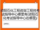 资阳石化工程咨询工程师考试指导中心哪里有(资阳石化考试指导中心在哪里)