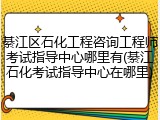 綦江区石化工程咨询工程师考试指导中心哪里有(綦江石化考试指导中心在哪里)