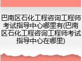 巴南区石化工程咨询工程师考试指导中心哪里有(巴南区石化工程咨询工程师考试指导中心在哪里)
