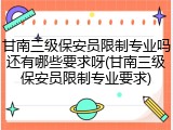 甘南三级保安员限制专业吗还有哪些要求呀(甘南三级保安员限制专业要求)