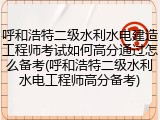 呼和浩特二级水利水电建造工程师考试如何高分通过怎么备考(呼和浩特二级水利水电工程师高分备考)