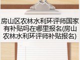 房山区农林水利环评师国家有补贴吗在哪里报名(房山农林水利环评师补贴报名)