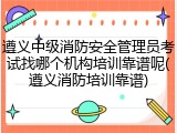 遵义中级消防安全管理员考试找哪个机构培训靠谱呢(遵义消防培训靠谱)