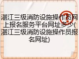 湛江三级消防设施操作员网上报名服务平台网址多少(湛江三级消防设施操作员报名网址)
