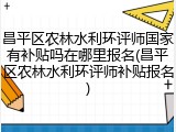 昌平区农林水利环评师国家有补贴吗在哪里报名(昌平区农林水利环评师补贴报名)