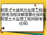 阿里土木建筑总监理工程师报考流程详解需要社保吗(阿里土木监理工程师报考需社保)