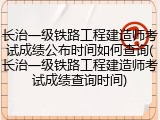 长治一级铁路工程建造师考试成绩公布时间如何查询(长治一级铁路工程建造师考试成绩查询时间)