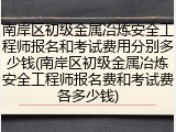南岸区初级金属冶炼安全工程师报名和考试费用分别多少钱(南岸区初级金属冶炼安全工程师报名费和考试费各多少钱)