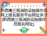 黔西南三级消防设施操作员网上报名服务平台网址多少(黔西南三级消防设施操作员报名网址)