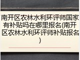 南开区农林水利环评师国家有补贴吗在哪里报名(南开区农林水利环评师补贴报名)