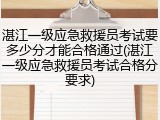湛江一级应急救援员考试要多少分才能合格通过(湛江一级应急救援员考试合格分要求)