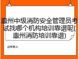 惠州中级消防安全管理员考试找哪个机构培训靠谱呢(惠州消防培训靠谱)