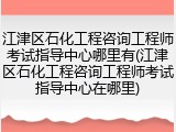江津区石化工程咨询工程师考试指导中心哪里有(江津区石化工程咨询工程师考试指导中心在哪里)