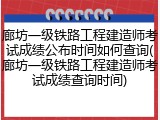 廊坊一级铁路工程建造师考试成绩公布时间如何查询(廊坊一级铁路工程建造师考试成绩查询时间)
