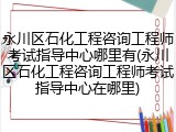 永川区石化工程咨询工程师考试指导中心哪里有(永川区石化工程咨询工程师考试指导中心在哪里)
