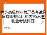 林芝高级物业管理员考试具体有哪些科目和内容(林芝物业考试科目)