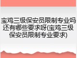 宝鸡三级保安员限制专业吗还有哪些要求呀(宝鸡三级保安员限制专业要求)
