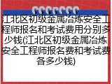 江北区初级金属冶炼安全工程师报名和考试费用分别多少钱(江北区初级金属冶炼安全工程师报名费和考试费各多少钱)