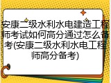 安康二级水利水电建造工程师考试如何高分通过怎么备考(安康二级水利水电工程师高分备考)