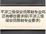 平凉三级保安员限制专业吗还有哪些要求呀(平凉三级保安员限制专业要求)