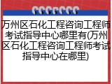 万州区石化工程咨询工程师考试指导中心哪里有(万州区石化工程咨询工程师考试指导中心在哪里)