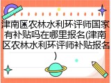 津南区农林水利环评师国家有补贴吗在哪里报名(津南区农林水利环评师补贴报名)