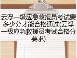 云浮一级应急救援员考试要多少分才能合格通过(云浮一级应急救援员考试合格分要求)