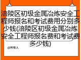 涪陵区初级金属冶炼安全工程师报名和考试费用分别多少钱(涪陵区初级金属冶炼安全工程师报名费和考试费多少钱)