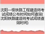 沈阳一级铁路工程建造师考试成绩公布时间如何查询(沈阳铁路建造师考试成绩查询时间)