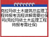 克拉玛依土木建筑总监理工程师报考流程详解需要社保吗(克拉玛依土木监理工程师报考需社保)