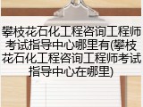 攀枝花石化工程咨询工程师考试指导中心哪里有(攀枝花石化工程咨询工程师考试指导中心在哪里)