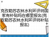 克孜勒苏农林水利环评师国家有补贴吗在哪里报名(克孜勒苏农林水利环评师补贴报名)