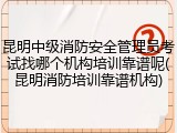 昆明中级消防安全管理员考试找哪个机构培训靠谱呢(昆明消防培训靠谱机构)