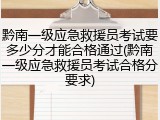 黔南一级应急救援员考试要多少分才能合格通过(黔南一级应急救援员考试合格分要求)
