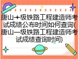 唐山一级铁路工程建造师考试成绩公布时间如何查询(唐山一级铁路工程建造师考试成绩查询时间)