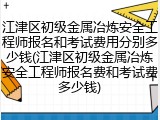 江津区初级金属冶炼安全工程师报名和考试费用分别多少钱(江津区初级金属冶炼安全工程师报名费和考试费多少钱)
