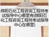 绵阳石化工程咨询工程师考试指导中心哪里有(绵阳石化工程咨询工程师考试指导中心在哪里)