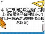 中山三级消防设施操作员网上报名服务平台网址多少(中山三级消防设施操作员报名网址)