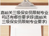嘉峪关三级保安员限制专业吗还有哪些要求呀(嘉峪关三级保安员限制专业要求)