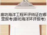 廊坊海洋工程环评师证在哪里报考(廊坊海洋环评报考)