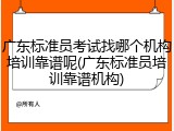 广东标准员考试找哪个机构培训靠谱呢(广东标准员培训靠谱机构)