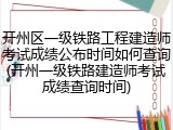 开州区一级铁路工程建造师考试成绩公布时间如何查询(开州一级铁路建造师考试成绩查询时间)
